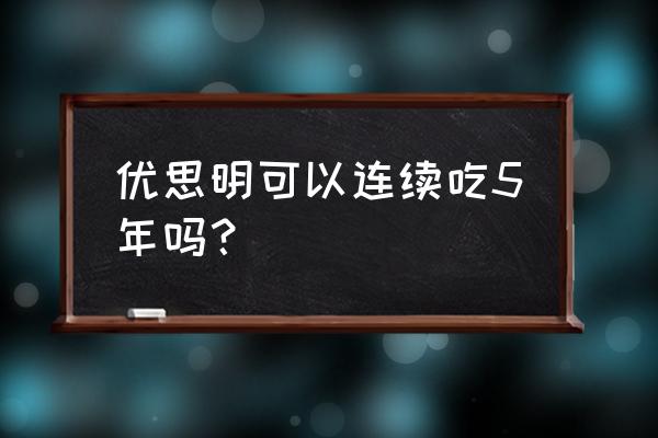 吃优思明的副作用严重 优思明可以连续吃5年吗？