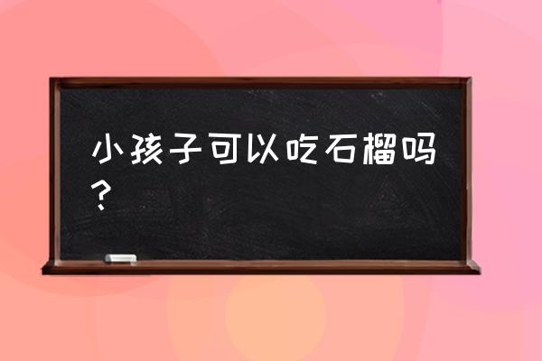 石榴籽可以吃吗小孩子 小孩子可以吃石榴吗？