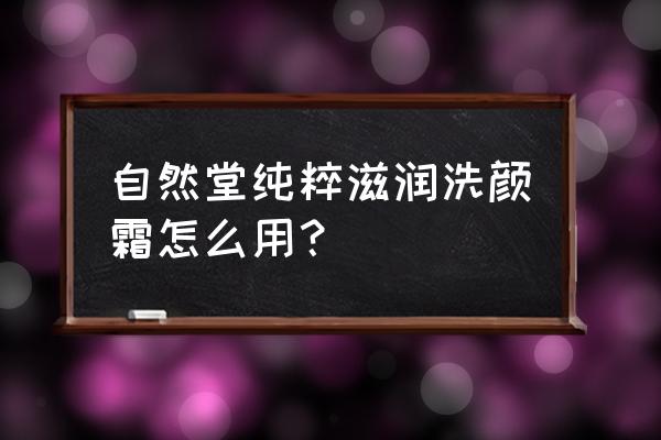 自然堂纯粹滋润霜 自然堂纯粹滋润洗颜霜怎么用？