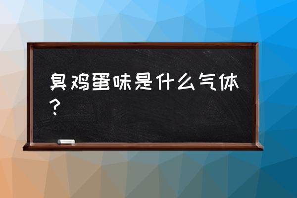 臭鸡蛋气味气体 臭鸡蛋味是什么气体？