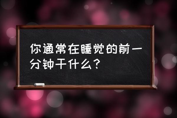 在我入睡前在第几分钟 你通常在睡觉的前一分钟干什么？