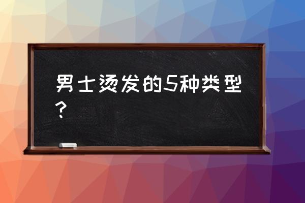 男士烫发的5种类型 男士烫发的5种类型？