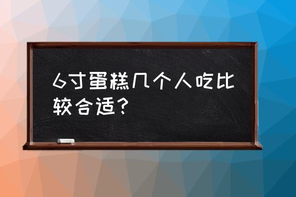 6寸蛋糕多大几个人吃 6寸蛋糕几个人吃比较合适？