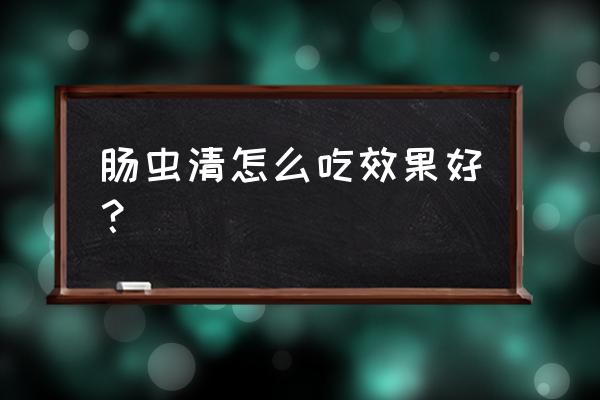 肠虫清怎么吃效果好 肠虫清怎么吃效果好？