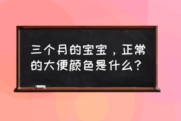 三个月宝宝大便标准 三个月的宝宝，正常的大便颜色是什么？