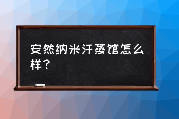 阳泉安然纳米汗蒸馆 安然纳米汗蒸馆怎么样？