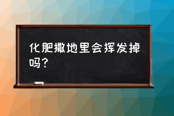 复合肥撒施会挥发吗 化肥撒地里会挥发掉吗？