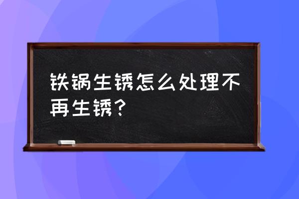 铁锅生锈怎么处理永不生锈 铁锅生锈怎么处理不再生锈？