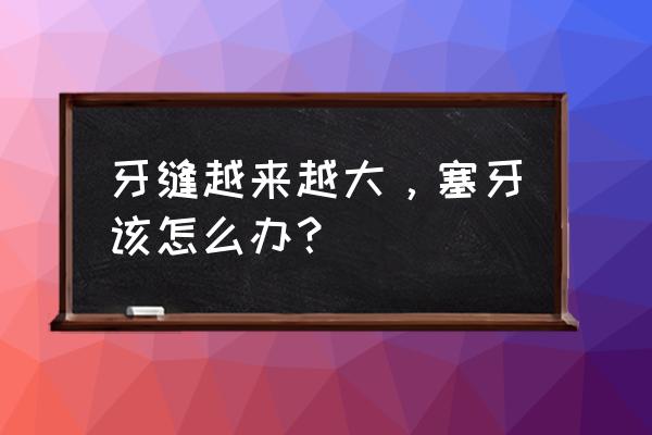 牙缝太大怎么办塞牙 牙缝越来越大，塞牙该怎么办？