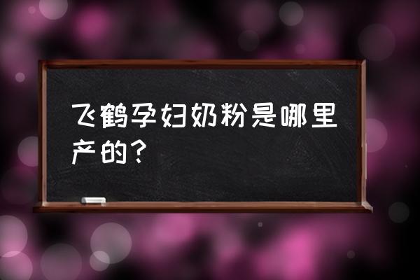 飞鹤孕妇奶粉介绍 飞鹤孕妇奶粉是哪里产的？