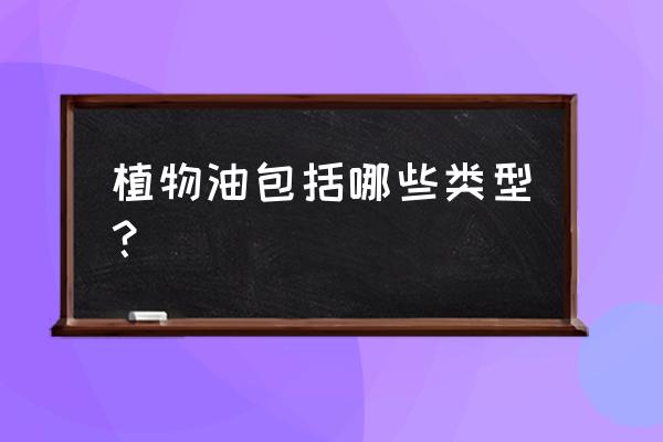 植物油有多少种 植物油包括哪些类型？