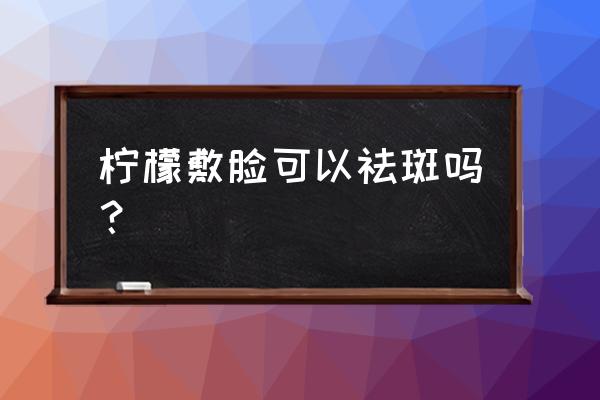 柠檬片敷脸祛斑吗 柠檬敷脸可以祛斑吗？