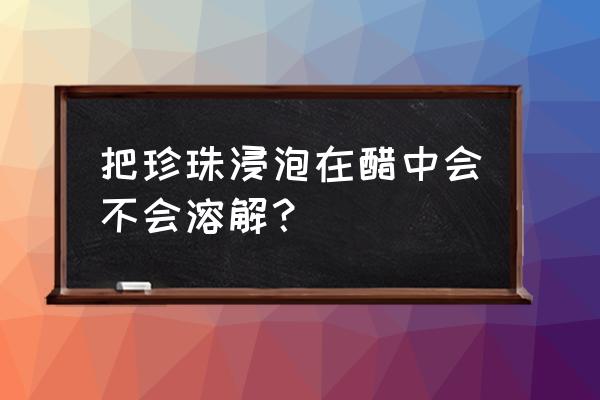 珍珠在醋里会溶吗 把珍珠浸泡在醋中会不会溶解？