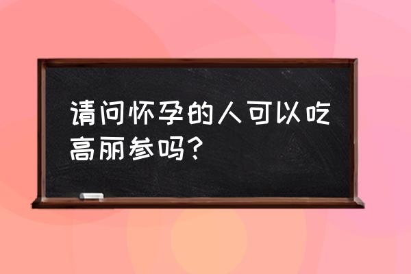 孕妇到底能不能吃高丽参 请问怀孕的人可以吃高丽参吗？