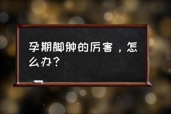 孕妇脚肿有什么办法 孕期脚肿的厉害，怎么办？