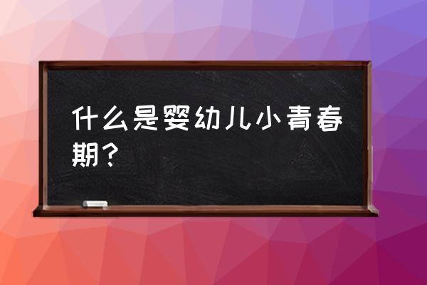 宝宝微小青春期 什么是婴幼儿小青春期？