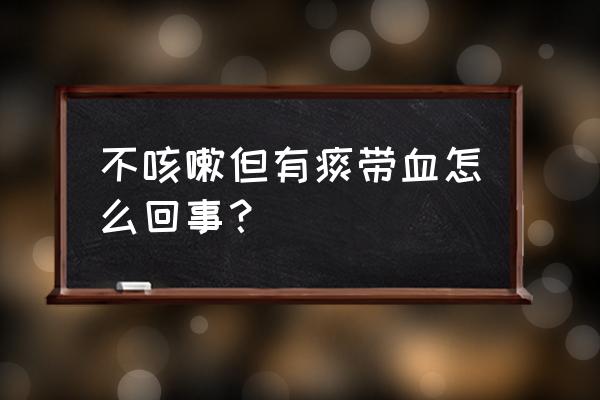 不咳嗽但有痰带血 不咳嗽但有痰带血怎么回事？