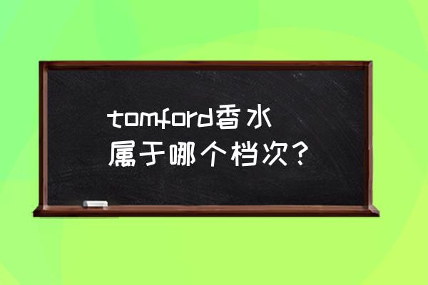 tomford香水什么档次 tomford香水属于哪个档次？