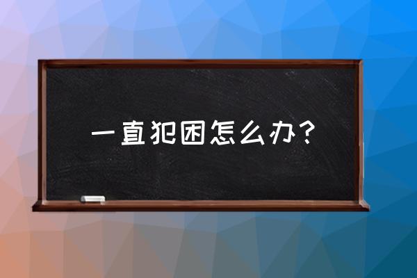 经常犯困是怎么解决 一直犯困怎么办？