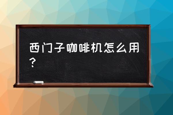 西门子咖啡机使用方法 西门子咖啡机怎么用？