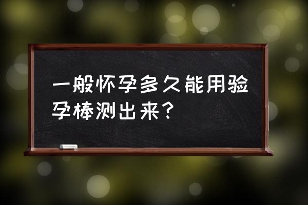 验孕棒多久才能测 一般怀孕多久能用验孕棒测出来？