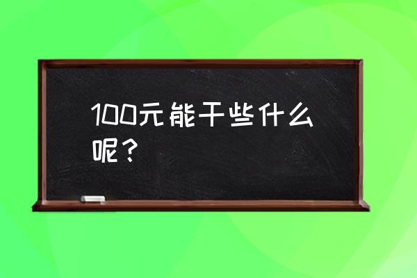 100元可以干什么 100元能干些什么呢？