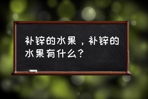 补锌的食物有哪些水果 补锌的水果，补锌的水果有什么？