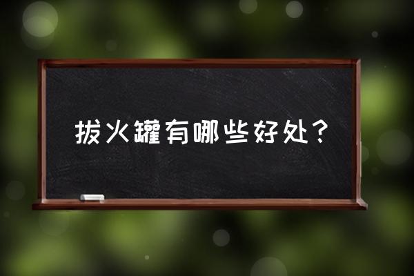 拔火罐对身体有什么好处 拔火罐有哪些好处？