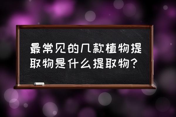 天然提取物分类 最常见的几款植物提取物是什么提取物？