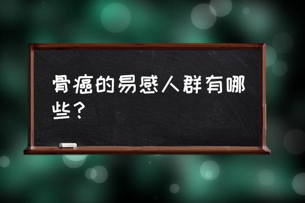 什么样的人容易得骨癌 骨癌的易感人群有哪些？