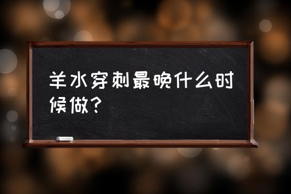 羊水穿刺最迟时间 羊水穿刺最晚什么时候做？