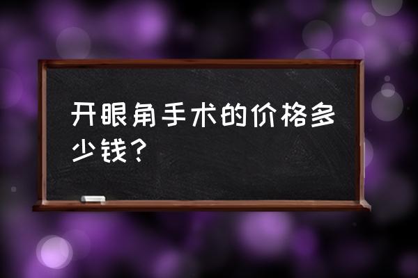 开眼角最贵要多少钱 开眼角手术的价格多少钱？