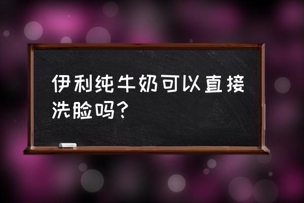 直接用纯牛奶洗脸好吗 伊利纯牛奶可以直接洗脸吗？