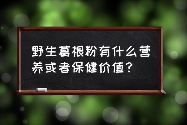 野葛根的功效真的很好吗 野生葛根粉有什么营养或者保健价值？