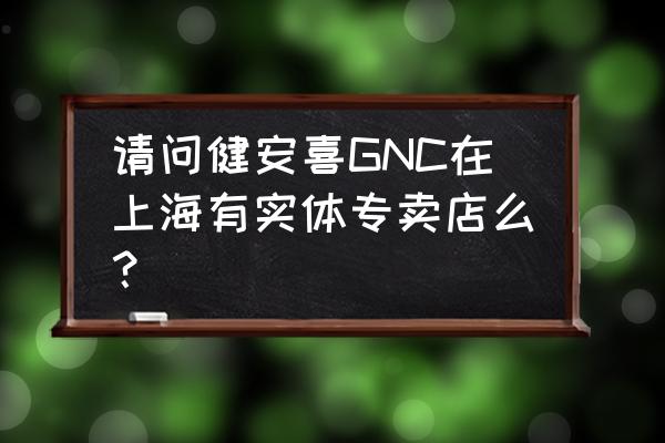 gnc健安喜维生素c 请问健安喜GNC在上海有实体专卖店么？