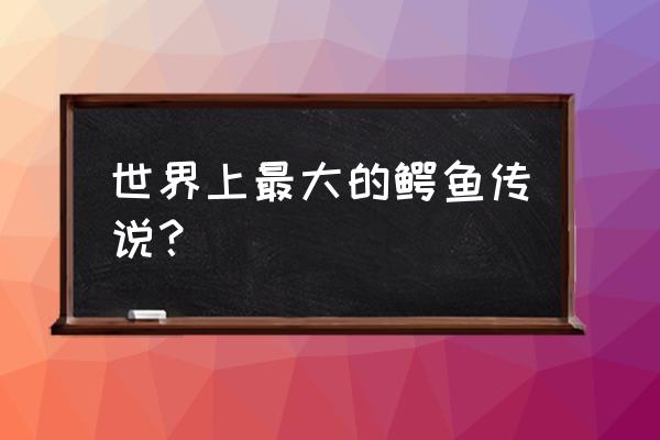 世界上最大的鳄鱼叫什么 世界上最大的鳄鱼传说？