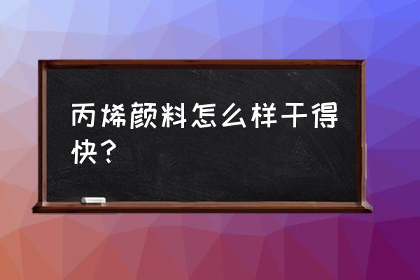 丙烯颜料干的太快 丙烯颜料怎么样干得快？