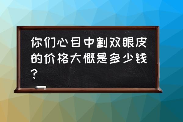 整个双眼皮需要多少钱 你们心目中割双眼皮的价格大慨是多少钱？