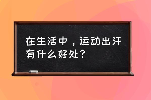 锻炼出汗有什么好处 在生活中，运动出汗有什么好处？