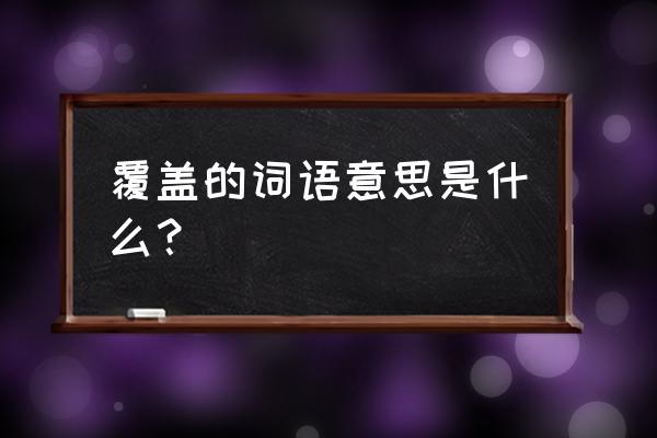 覆盖的意思是什么呢 覆盖的词语意思是什么？