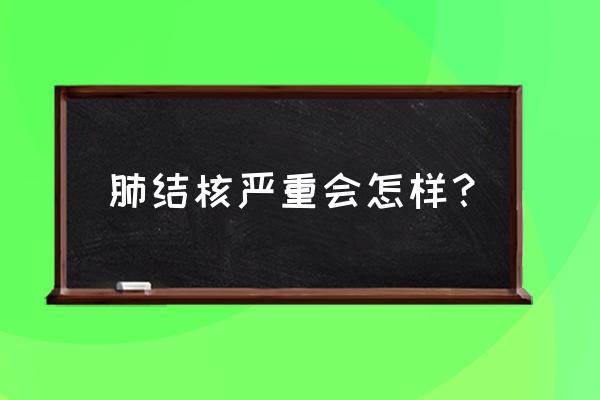 肺结核严重会是什么样 肺结核严重会怎样？