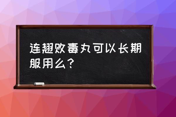 连翘败毒丸功效 连翘败毒丸可以长期服用么？