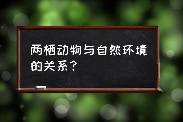 两栖动物的生殖和发育环境 两栖动物与自然环境的关系？