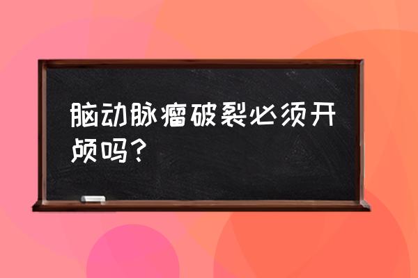 颅内动脉瘤破裂 脑动脉瘤破裂必须开颅吗？