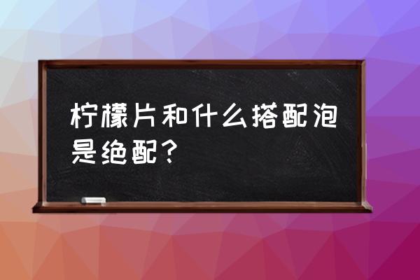 柠檬片泡水搭配什么 柠檬片和什么搭配泡是绝配？