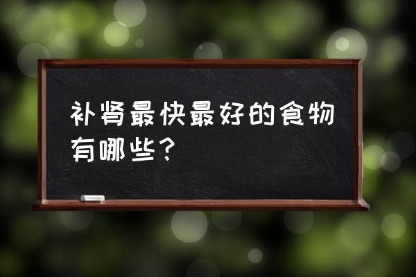 男人吃啥补肾最好最快 补肾最快最好的食物有哪些？