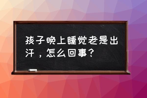 儿童睡觉出汗多的原因 孩子晚上睡觉老是出汗，怎么回事？