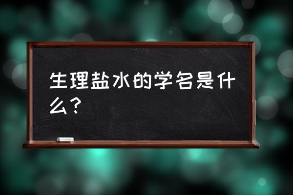 生理盐水的学名叫什么 生理盐水的学名是什么？