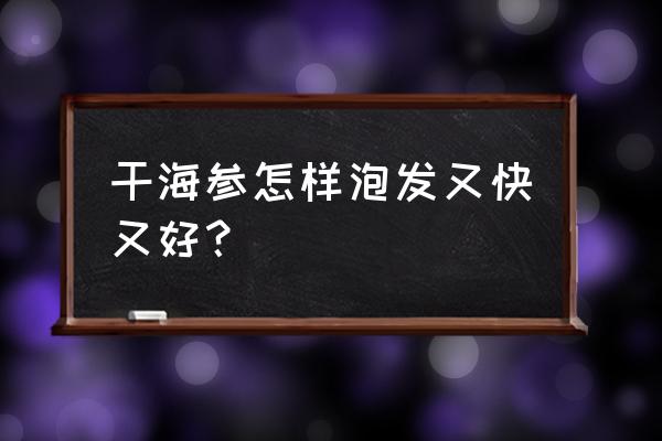 干海参怎么发最快最好 干海参怎样泡发又快又好？