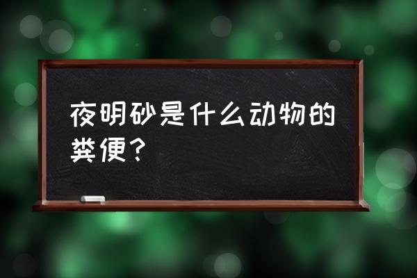 夜明砂的功效与作用用量 夜明砂是什么动物的粪便？